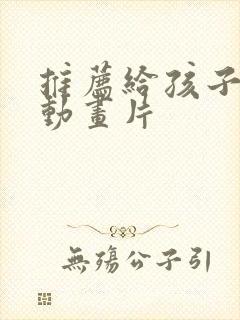 推荐给孩子看的动画片