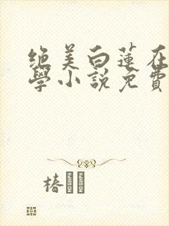 绝美白莲在线教学小说免费完本