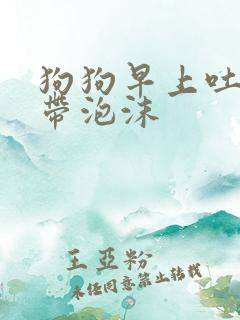 狗狗早上吐黄水带泡沫