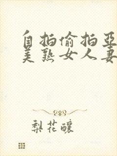 自拍偷拍亚洲欧美熟女人妻