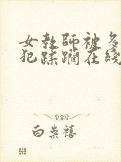 女教师被多人侵犯蹂躏在线