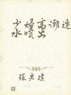 少妇高潮连连喷水喷出