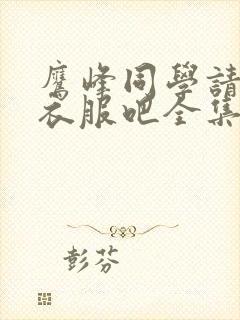 鹰峰同学请穿上衣服吧全集