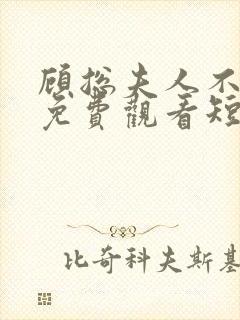 顾总夫人不好惹免费观看短剧