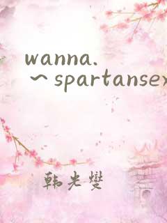 wanna. ～spartansex spermax动漫
