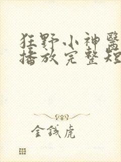 狂野小神医在线播放完整短剧