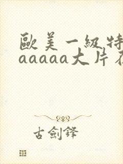 欧美一级特黄aaaaaa大片在线观看_