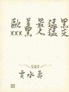 欧美最猛黑人xxxx黑人猛交|2021