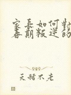 家长如何对待青春期叛逆的孩子