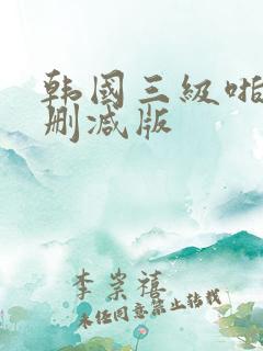 韩国三级啪啪无删减版