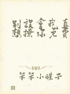 别误会我真的没想撩你免费阅读