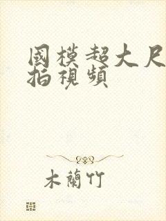 国模超大尺度私拍视频