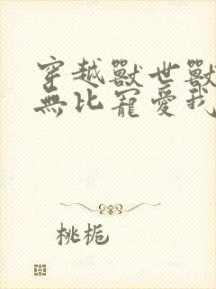 穿越兽世兽夫们无比宠爱我