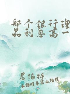 哪个银行理财产品利息高一点