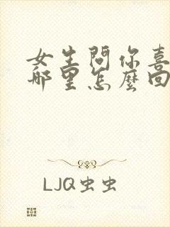 女生问你喜欢我哪里怎么回