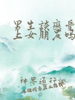 男生谈恋爱都想上女朋友吗