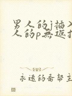 男人的j插入女人的p无遮挡全过程