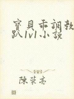 宝贝乖调教h跪趴1v1小说