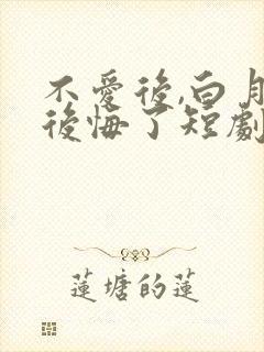 不爱后,白月光后悔了短剧免费观看全集