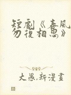 短剧《春风不言勿复相思》结局