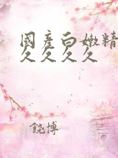 国产白嫩精品久久久久久