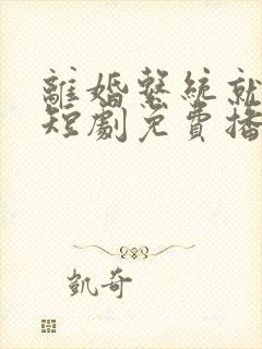 离婚系统就来了短剧免费播放最新章节