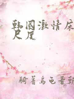 韩国激情床戏大尺度