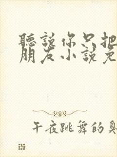 听说你只把我当朋友小说免费阅读