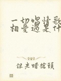 一切唱情歌狠心相爱过是什么歌