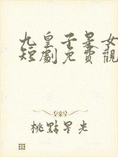 九皇子是女儿身短剧免费观看