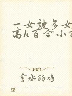 一女被多女调教高h百合小说
