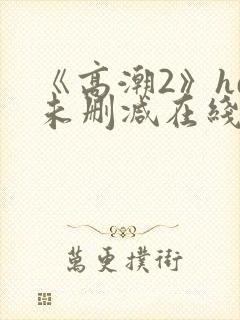 《高潮2》hd未删减在线