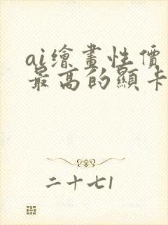 ai绘画性价比最高的显卡