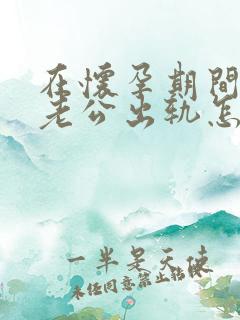 在怀孕期间发现老公出轨怎么办