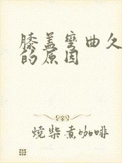 膝盖弯曲久了痛的原因