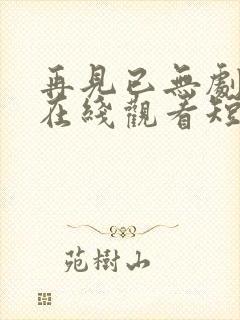 再见已无剧中人在线观看短剧