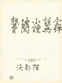 想他小说全文免费阅读无弹窗