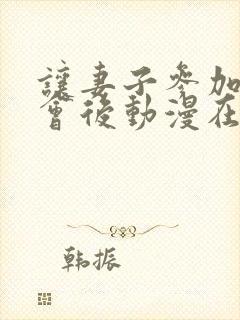 让妻子参加同学会后动漫在线