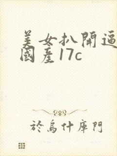 美女扒开逼流水国产17c