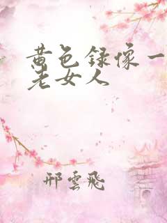 黄色录像一级片老女人