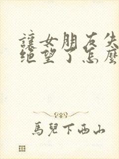 让女朋友失望了绝望了怎么挽回