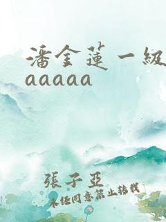 潘金莲一级淫片aaaaa