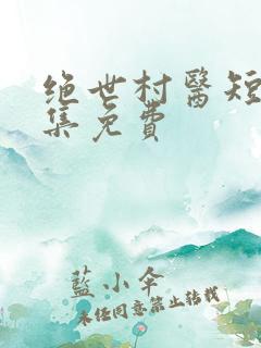 绝世村医短剧全集免费