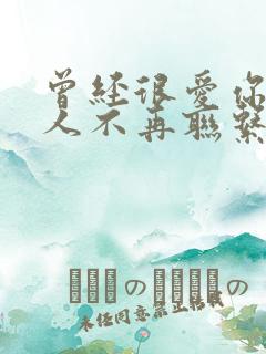 曾经很爱你的男人不再联系你了