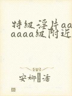 特级淫片aaaaaaa级附近的