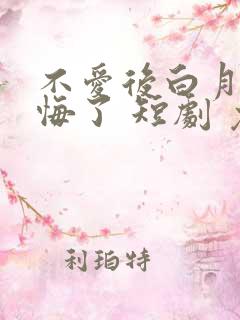 不爱后白月光后悔了 短剧 免费看