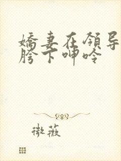 娇妻在领导粗大胯下呻呤