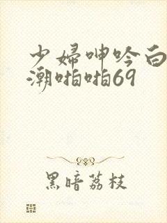 少妇呻吟白浆高潮啪啪69