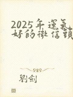 2025年运气好的微信头像