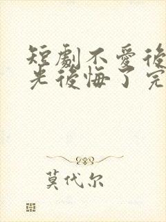 短剧不爱后白月光后悔了完整版时长